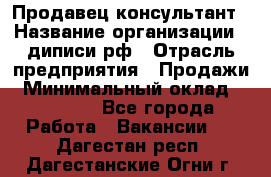 Продавец-консультант › Название организации ­ диписи.рф › Отрасль предприятия ­ Продажи › Минимальный оклад ­ 70 000 - Все города Работа » Вакансии   . Дагестан респ.,Дагестанские Огни г.